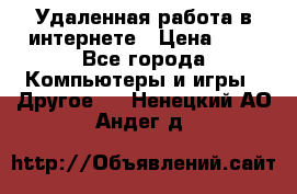 Удаленная работа в интернете › Цена ­ 1 - Все города Компьютеры и игры » Другое   . Ненецкий АО,Андег д.